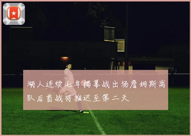 湖人连续七年揭幕战出场詹姆斯离队后首战将推迟至第二天