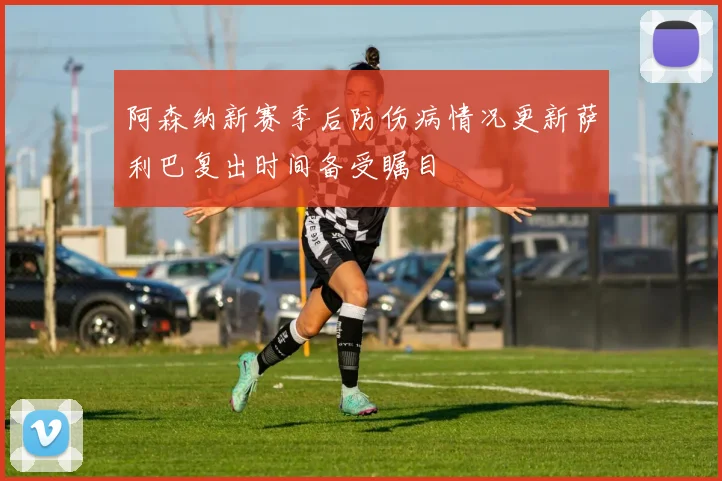 阿森纳新赛季后防伤病情况更新萨利巴复出时间备受瞩目