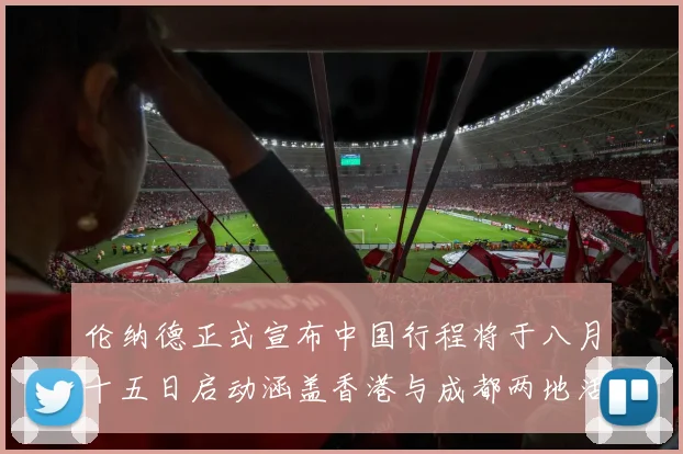 伦纳德正式宣布中国行程将于八月十五日启动涵盖香港与成都两地活动