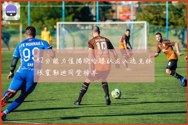 82分能力值揭晓哈滕狄龙入选克林根霍勒迪同登榜单